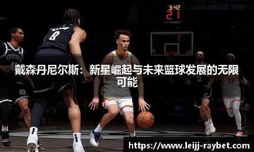 戴森丹尼尔斯：新星崛起与未来篮球发展的无限可能